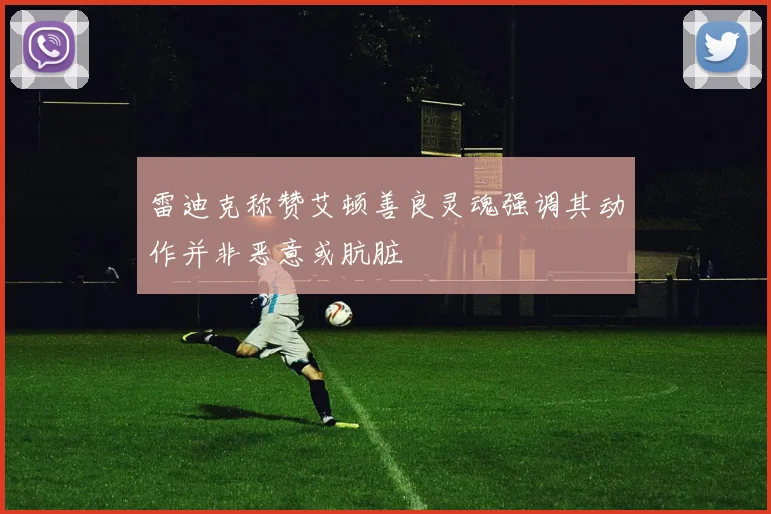 雷迪克称赞艾顿善良灵魂强调其动作并非恶意或肮脏