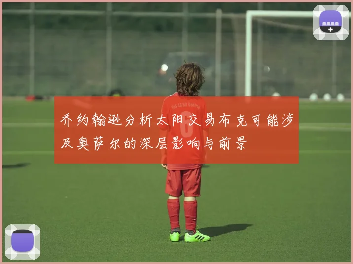 乔约翰逊分析太阳交易布克可能涉及奥萨尔的深层影响与前景