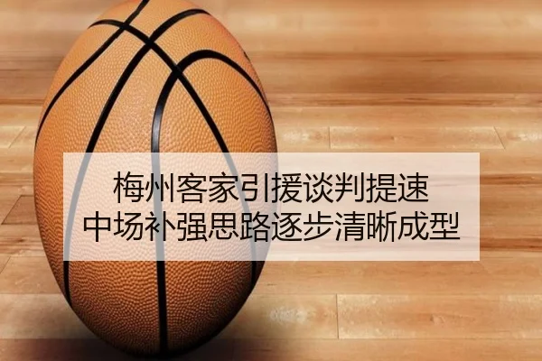 梅州客家引援谈判提速 中场补强思路逐步清晰成型（ayx.comapp）