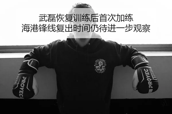 武磊恢复训练后首次加练 海港锋线复出时间仍待进一步观察（ayx.comapp）