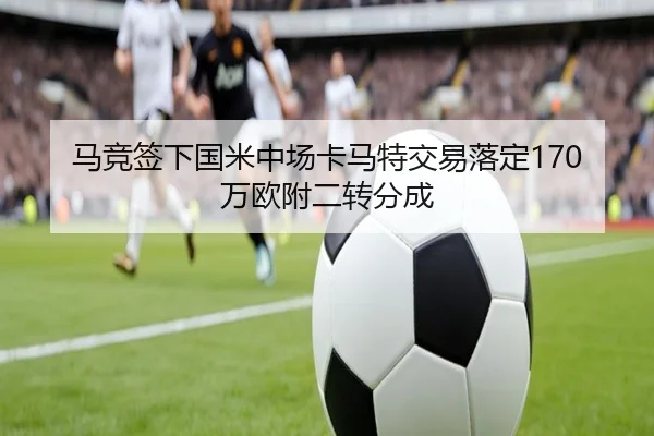 马竞签下国米中场卡马特交易落定170万欧附二转分成（ayx.comapp）