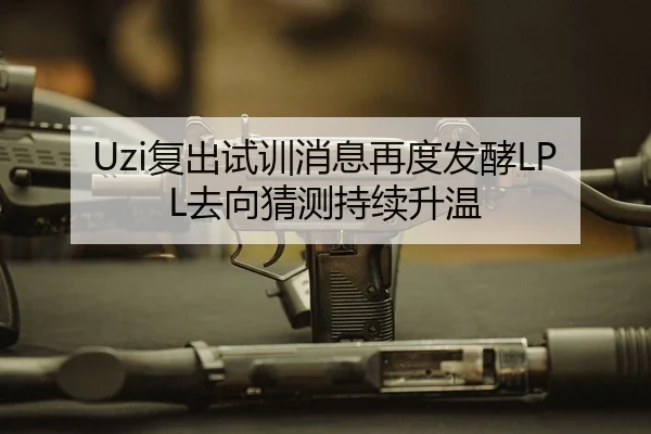 Uzi复出试训消息再度发酵LPL去向猜测持续升温（ayx.comapp）