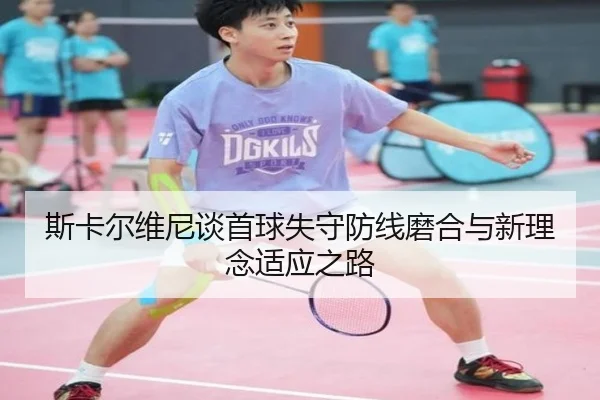斯卡尔维尼谈首球失守防线磨合与新理念适应之路（ayx.comapp）